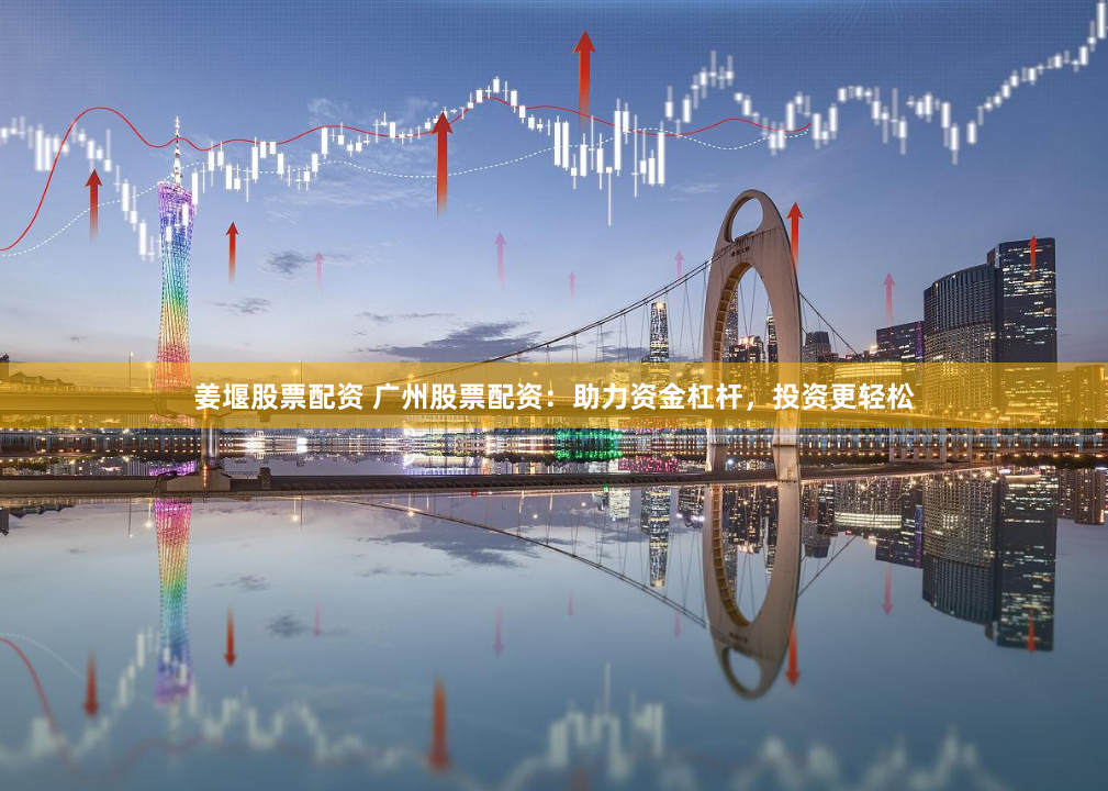 姜堰股票配資 廣州股票配資：助力資金杠桿，投資更輕松