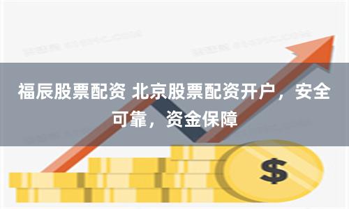 福辰股票配資 北京股票配資開戶，安全可靠，資金保障